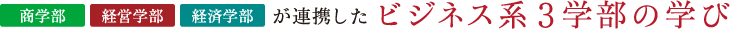 商学部・経営学部・経済学部が連携したビジネス系3学部の学び