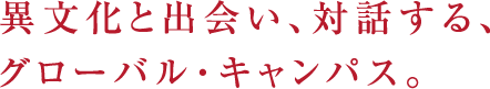 異文化と出会い、対話する、グローバル・キャンパス。