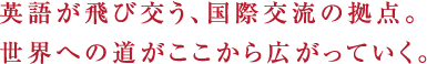 英語が飛び交う、国際交流の拠点。世界への道がここから広がっていく。