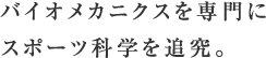 バイオメカニクスを専門にスポーツ科学を追究。