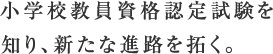 小学校教員資格認定試験を知り、新たな進路を拓く。