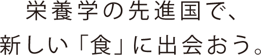 栄養学の先進国で、新しい「食」に出会おう。