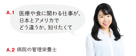 医療や食に関わる仕事が、日本とアメリカでどう違うか、知りたくて