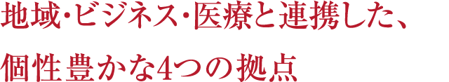 地域・ビジネス・医療と連携した、個性豊かな４つの拠点