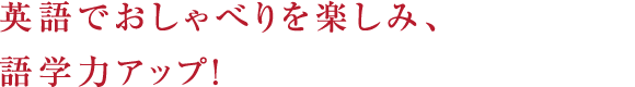 英語でおしゃべりを楽しみ、語学力アップ！