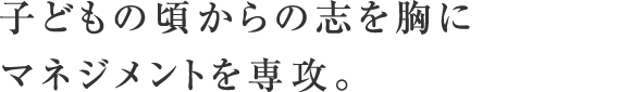 子どもの頃からの志を胸にマネジメントを専攻。