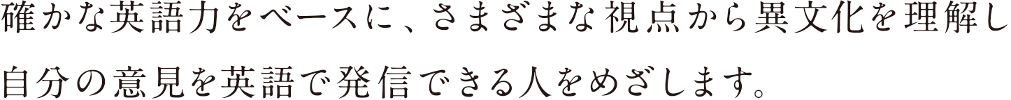 確かな英語力をベースに、さまざまな視点から異文化を理解し自分の意見を英語で発信できる人をめざします。