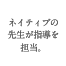 ネイティブの先生が指導を担当。